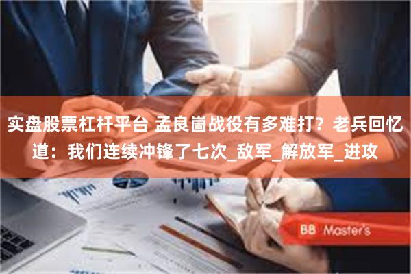 实盘股票杠杆平台 孟良崮战役有多难打？老兵回忆道：我们连续冲锋了七次_敌军_解放军_进攻