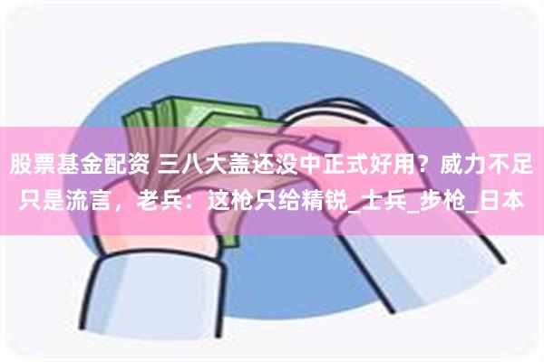 股票基金配资 三八大盖还没中正式好用？威力不足只是流言，老兵：这枪只给精锐_士兵_步枪_日本