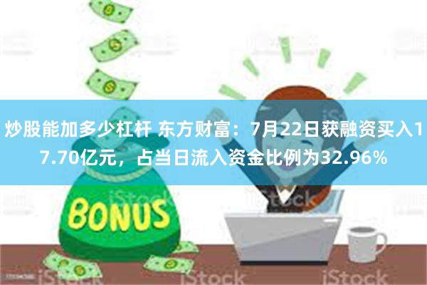 炒股能加多少杠杆 东方财富：7月22日获融资买入17.70亿元，占当日流入资金比例为32.96%