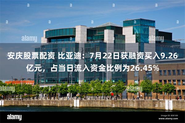 安庆股票配资 比亚迪：7月22日获融资买入9.26亿元，占当日流入资金比例为26.45%