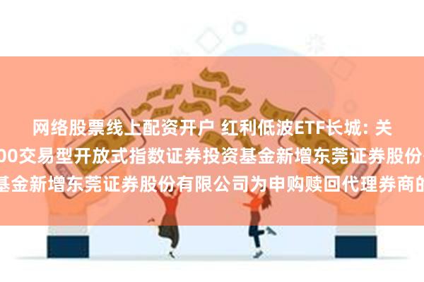 网络股票线上配资开户 红利低波ETF长城: 关于长城中证红利低波动100交易型开放式指数证券投资基金新增东莞证券股份有限公司为申购赎回代理券商的公告