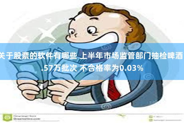 关于股票的软件有哪些 上半年市场监管部门抽检啤酒1.57万批次 不合格率为0.03%