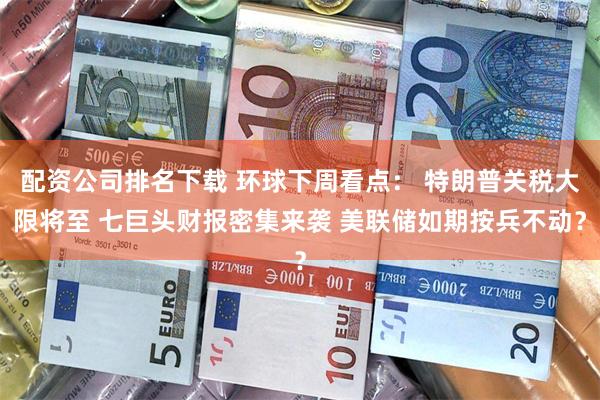 配资公司排名下载 环球下周看点： 特朗普关税大限将至 七巨头财报密集来袭 美联储如期按兵不动？