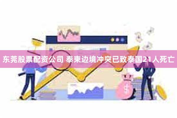 东莞股票配资公司 泰柬边境冲突已致泰国21人死亡