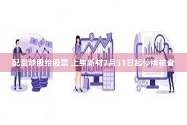 配资炒股给股票 上纬新材7月31日起停牌核查