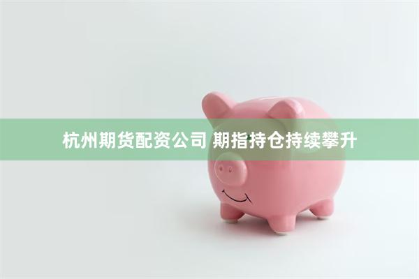 杭州期货配资公司 期指持仓持续攀升