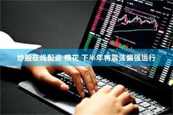 炒股在线配资 棉花 下半年将震荡偏强运行