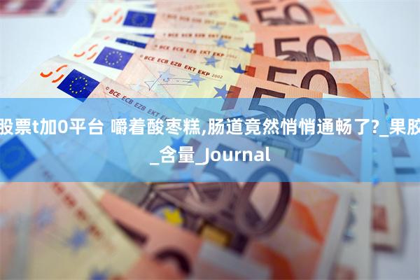 股票t加0平台 嚼着酸枣糕,肠道竟然悄悄通畅了?_果胶_含量_Journal