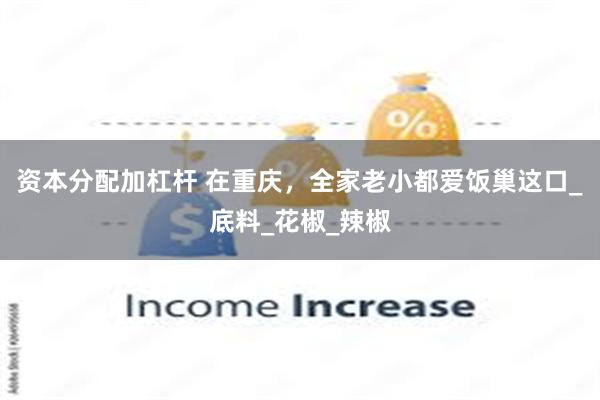 资本分配加杠杆 在重庆，全家老小都爱饭巢这口_底料_花椒_辣椒