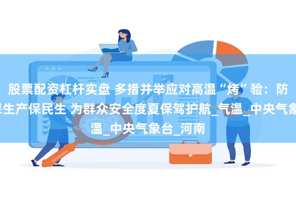 股票配资杠杆实盘 多措并举应对高温“烤”验：防暑降温保生产保民生 为群众安全度夏保驾护航_气温_中央气象台_河南