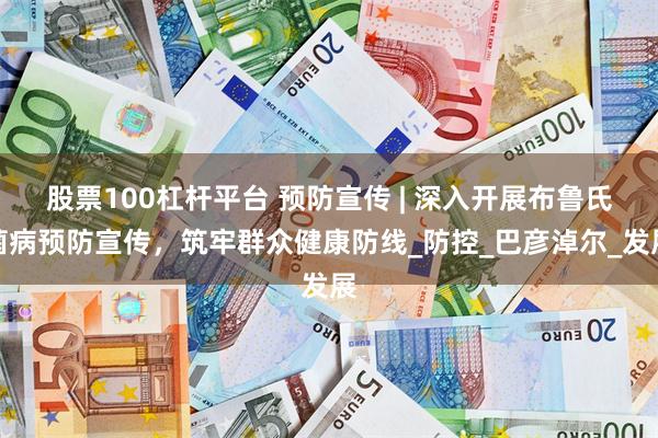 股票100杠杆平台 预防宣传 | 深入开展布鲁氏菌病预防宣传，筑牢群众健康防线_防控_巴彦淖尔_发展