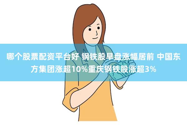 哪个股票配资平台好 钢铁股早盘涨幅居前 中国东方集团涨超10%重庆钢铁股涨超3%