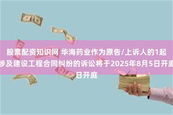 股票配资知识网 华海药业作为原告/上诉人的1起涉及建设工程合同纠纷的诉讼将于2025年8月5日开庭