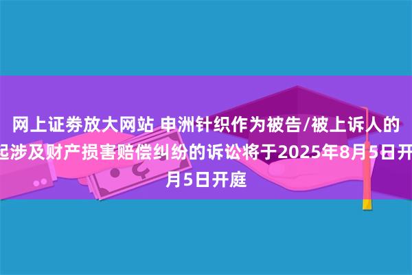 网上证劵放大网站 申洲针织作为被告/被上诉人的1起涉及财产损害赔偿纠纷的诉讼将于2025年8月5日开庭