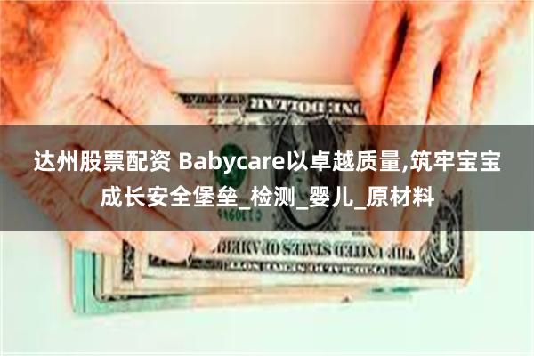 达州股票配资 Babycare以卓越质量,筑牢宝宝成长安全堡垒_检测_婴儿_原材料