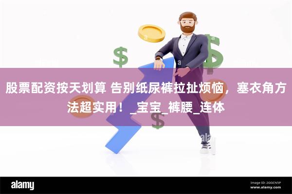 股票配资按天划算 告别纸尿裤拉扯烦恼，塞衣角方法超实用！_宝宝_裤腰_连体