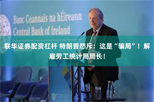 联华证券配资杠杆 特朗普怒斥：这是“骗局”！解雇劳工统计局局长！