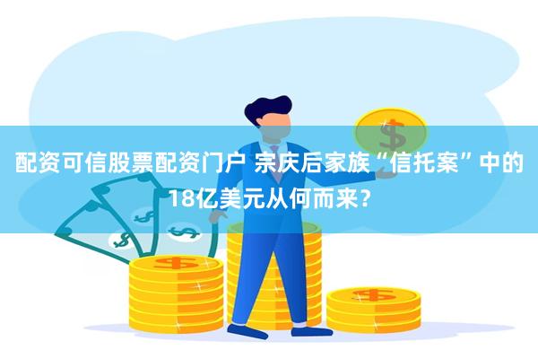 配资可信股票配资门户 宗庆后家族“信托案”中的18亿美元从何而来？