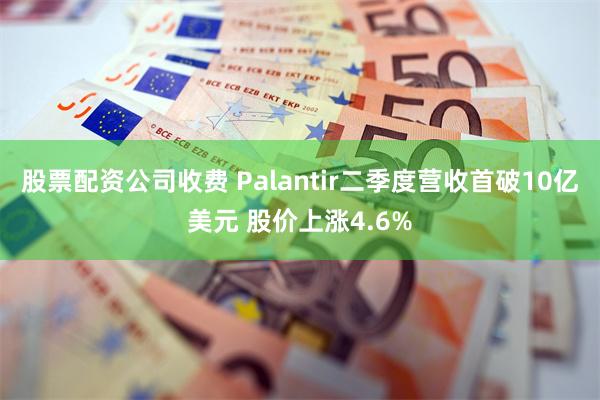 股票配资公司收费 Palantir二季度营收首破10亿美元 股价上涨4.6%