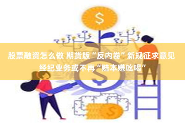 股票融资怎么做 期货版“反内卷”新规征求意见 经纪业务或不再“赔本赚吆喝”