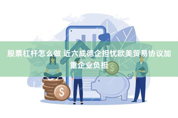 股票杠杆怎么做 近六成德企担忧欧美贸易协议加重企业负担