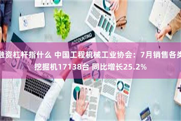融资杠杆指什么 中国工程机械工业协会：7月销售各类挖掘机17138台 同比增长25.2%