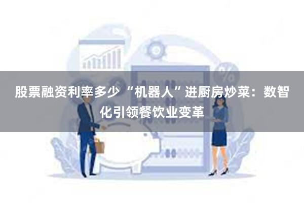 股票融资利率多少 “机器人”进厨房炒菜：数智化引领餐饮业变革