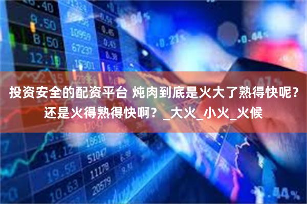 投资安全的配资平台 炖肉到底是火大了熟得快呢？还是火得熟得快啊？_大火_小火_火候