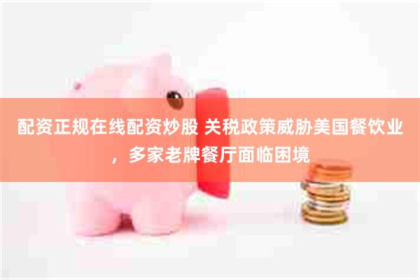 配资正规在线配资炒股 关税政策威胁美国餐饮业，多家老牌餐厅面临困境
