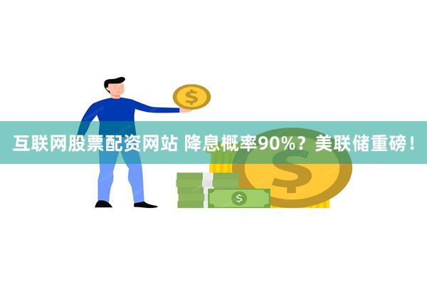 互联网股票配资网站 降息概率90%？美联储重磅！
