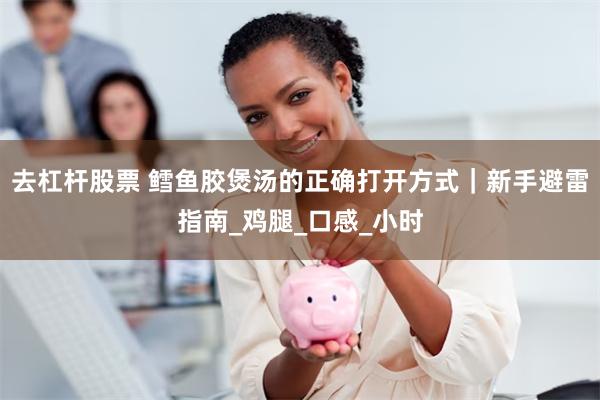 去杠杆股票 鳕鱼胶煲汤的正确打开方式｜新手避雷指南_鸡腿_口感_小时