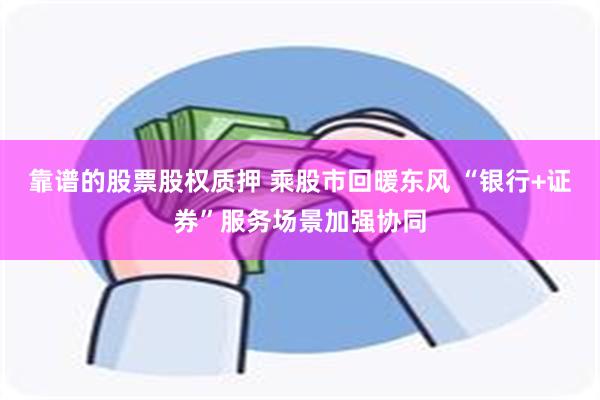 靠谱的股票股权质押 乘股市回暖东风 “银行+证券”服务场景加强协同