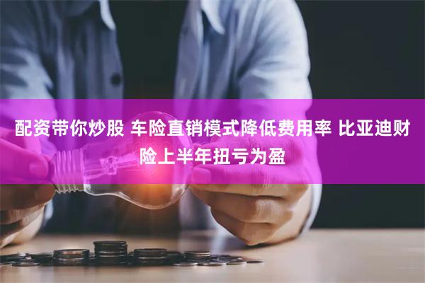 配资带你炒股 车险直销模式降低费用率 比亚迪财险上半年扭亏为盈