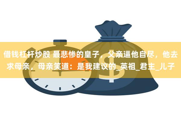 借钱杠杆炒股 最悲惨的皇子，父亲逼他自尽，他去求母亲，母亲笑道：是我建议的_英祖_君主_儿子
