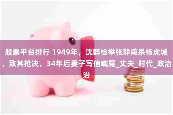 股票平台排行 1949年，沈醉检举张静甫杀杨虎城，致其枪决，34年后妻子写信喊冤_丈夫_时代_政治