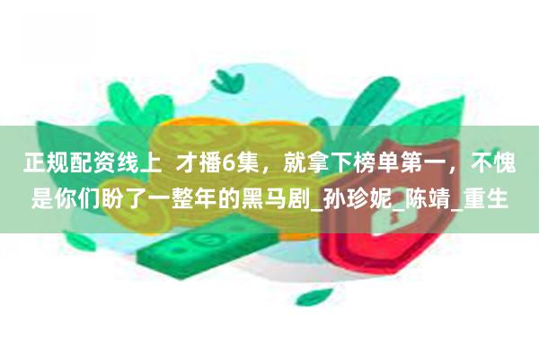 正规配资线上  才播6集，就拿下榜单第一，不愧是你们盼了一整年的黑马剧_孙珍妮_陈靖_重生