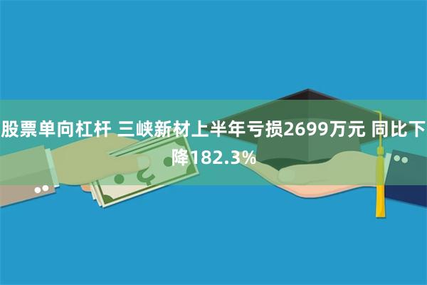 股票单向杠杆 三峡新材上半年亏损2699万元 同比下降182.3%
