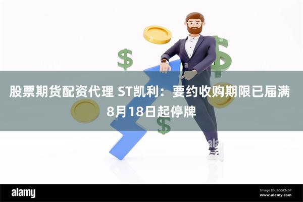 股票期货配资代理 ST凯利：要约收购期限已届满 8月18日起停牌