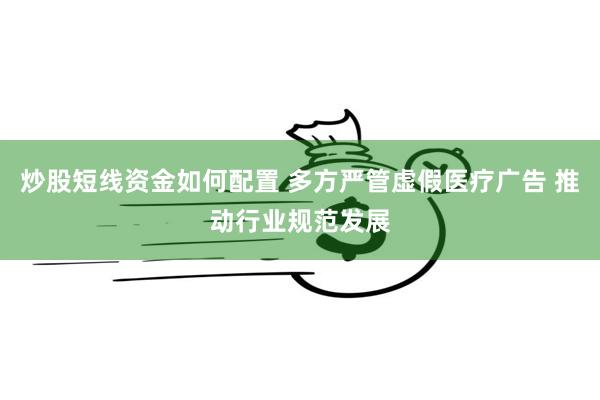 炒股短线资金如何配置 多方严管虚假医疗广告 推动行业规范发展