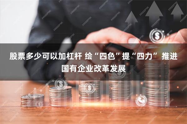 股票多少可以加杠杆 绘“四色”提“四力” 推进国有企业改革发展