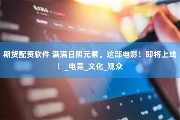 期货配资软件 满满日照元素。这部电影！即将上线！_电竞_文化_观众