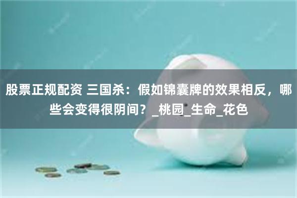 股票正规配资 三国杀：假如锦囊牌的效果相反，哪些会变得很阴间？_桃园_生命_花色