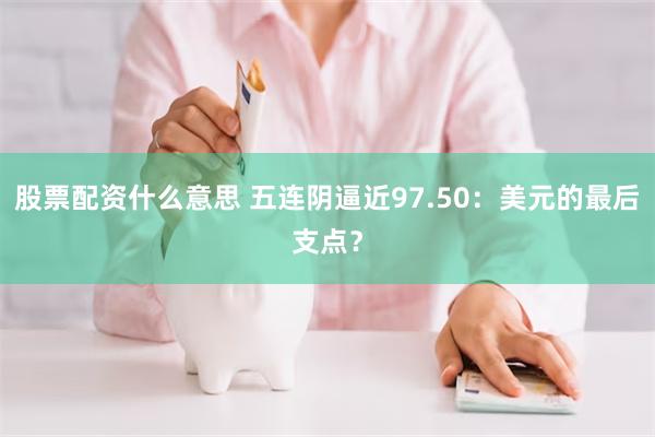 股票配资什么意思 五连阴逼近97.50：美元的最后支点？