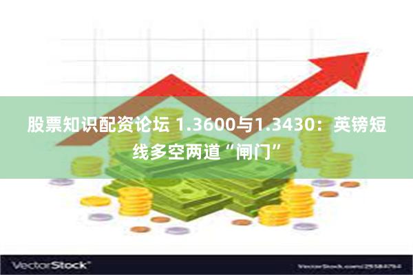 股票知识配资论坛 1.3600与1.3430：英镑短线多空两道“闸门”