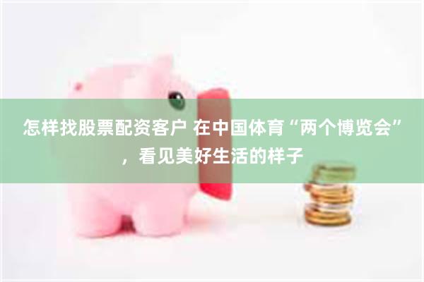 怎样找股票配资客户 在中国体育“两个博览会”，看见美好生活的样子
