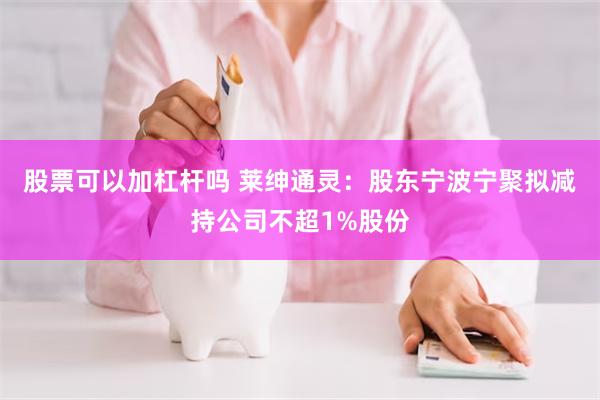 股票可以加杠杆吗 莱绅通灵：股东宁波宁聚拟减持公司不超1%股份