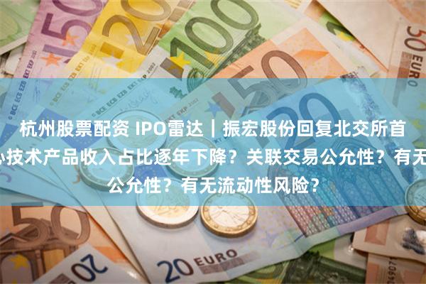 杭州股票配资 IPO雷达|振宏股份回复北交所首轮问询:核心技术产品收入占比逐年下降?关联交易公允性?有无流动性风险?