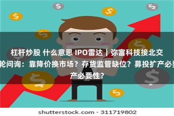 杠杆炒股 什么意思 IPO雷达|弥富科技接北交所二轮问询:靠降价换市场?存货监管缺位?募投扩产必要性?