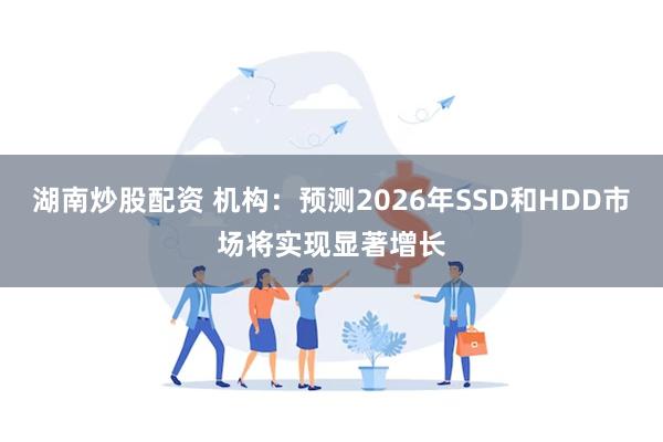 湖南炒股配资 机构:预测2026年SSD和HDD市场将实现显著增长