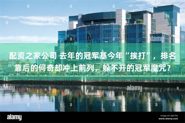 配资之家公司 去年的冠军基今年“挨打”，排名靠后的何奇却冲上前列，躲不开的冠军魔咒？